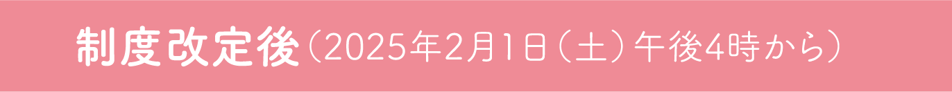 制度改定後（2025年2月1日（土）午後4時から）