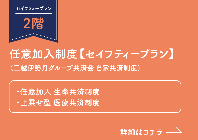 セイフティープラン2階 任意加入制度【セイフティープラン】（三越伊勢丹グループ共済会 自家共済制度） ・任意加入 生命共済制度 ・上乗せ型 医療共済制度 詳細はコチラ