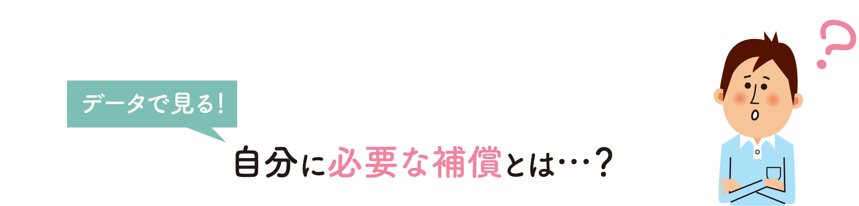 データで見る！ 自分に必要な補償とは…？